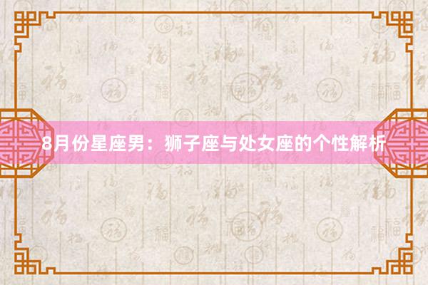 8月份星座男：狮子座与处女座的个性解析