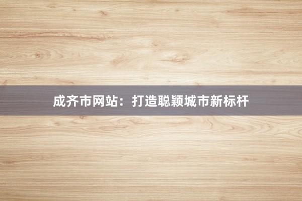 成齐市网站：打造聪颖城市新标杆