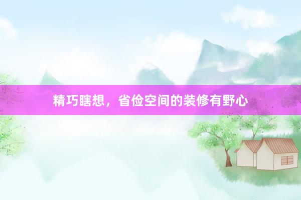 精巧瞎想，省俭空间的装修有野心