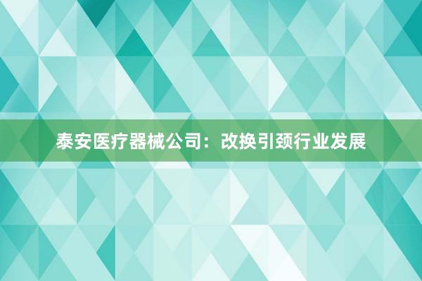 泰安医疗器械公司：改换引颈行业发展