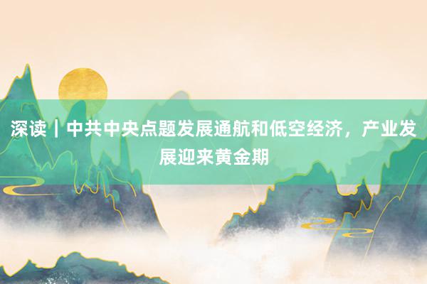 深读｜中共中央点题发展通航和低空经济，产业发展迎来黄金期