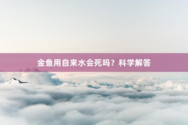 金鱼用自来水会死吗？科学解答