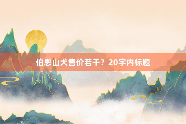 伯恩山犬售价若干？20字内标题
